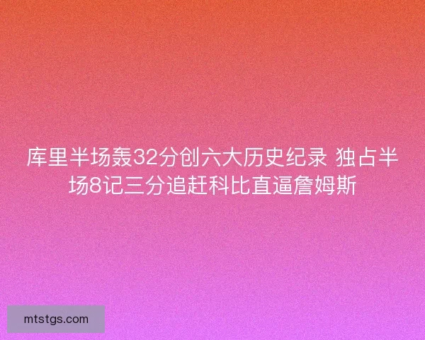 库里半场轰32分创六大历史纪录 独占半场8记三分追赶科比直逼詹姆斯