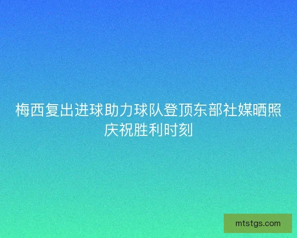 梅西复出进球助力球队登顶东部社媒晒照庆祝胜利时刻