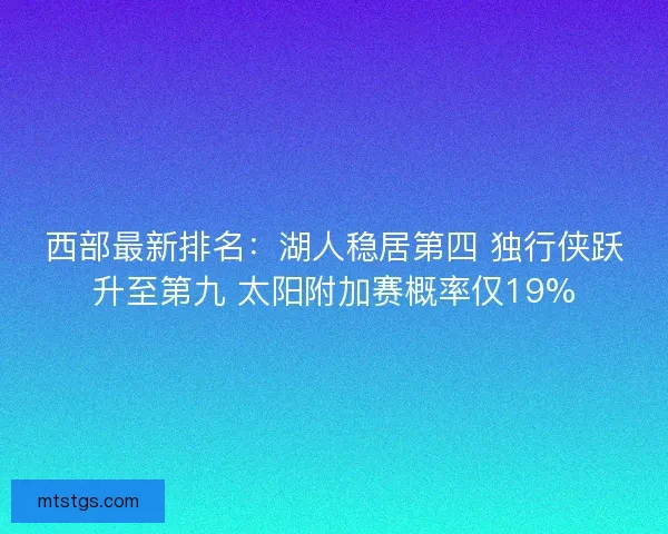 西部最新排名:湖人稳居第四 独行侠跃升至第九 太阳附加赛概率仅19% 西部最新排名:湖人稳居第四 独行侠跃升至第九 太阳附加赛概率仅19%