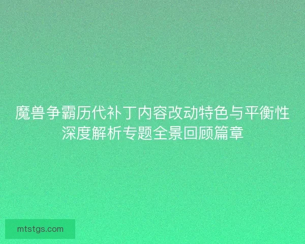 魔兽争霸历代补丁内容改动特色与平衡性深度解析专题全景回顾篇章 魔兽争霸历代补丁内容改动特色与平衡性深度解析专题全景回顾篇章